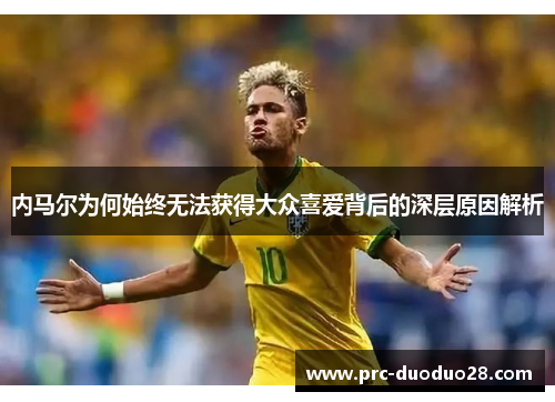 内马尔为何始终无法获得大众喜爱背后的深层原因解析