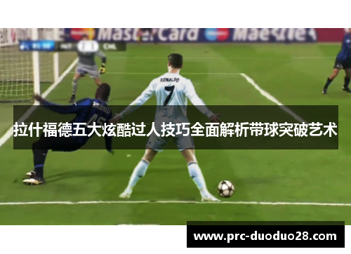 拉什福德五大炫酷过人技巧全面解析带球突破艺术