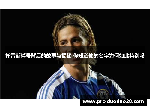 托雷斯绰号背后的故事与揭秘 你知道他的名字为何如此特别吗