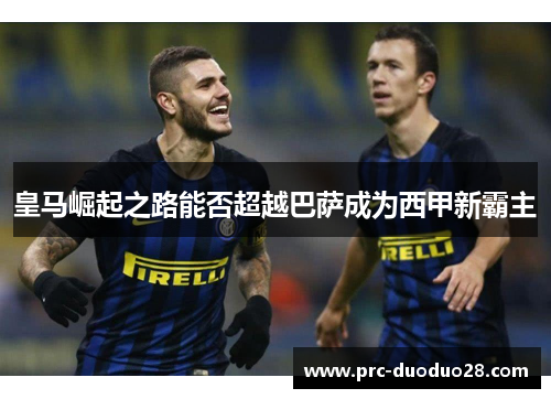 皇马崛起之路能否超越巴萨成为西甲新霸主