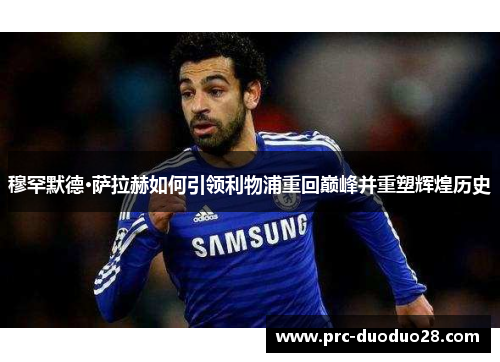 穆罕默德·萨拉赫如何引领利物浦重回巅峰并重塑辉煌历史