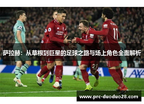 萨拉赫：从草根到巨星的足球之路与场上角色全面解析