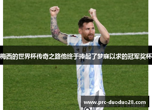 梅西的世界杯传奇之路他终于捧起了梦寐以求的冠军奖杯