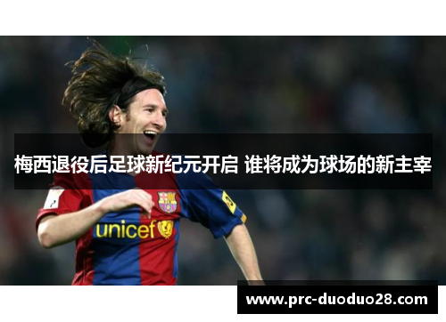 梅西退役后足球新纪元开启 谁将成为球场的新主宰