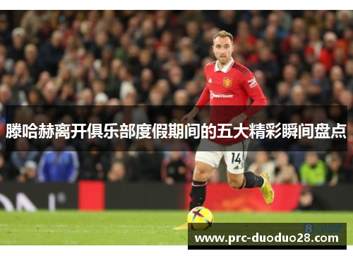 滕哈赫离开俱乐部度假期间的五大精彩瞬间盘点