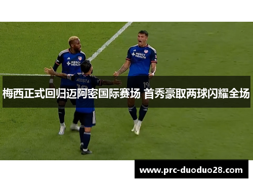 梅西正式回归迈阿密国际赛场 首秀豪取两球闪耀全场