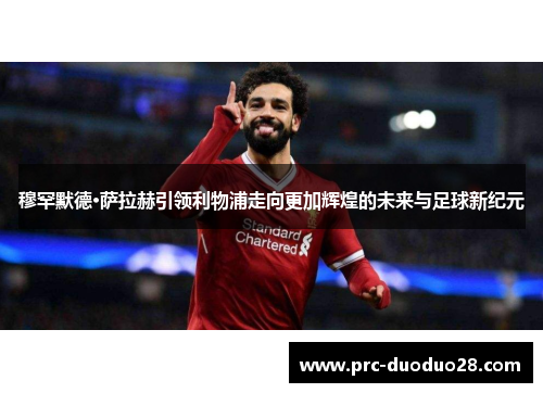 穆罕默德·萨拉赫引领利物浦走向更加辉煌的未来与足球新纪元