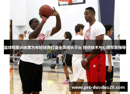 篮球明星训练营为年轻球员打造全面成长平台 提供技术与心理双重指导