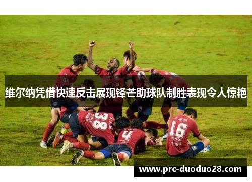 维尔纳凭借快速反击展现锋芒助球队制胜表现令人惊艳