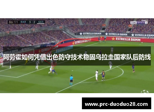 阿劳霍如何凭借出色防守技术稳固乌拉圭国家队后防线